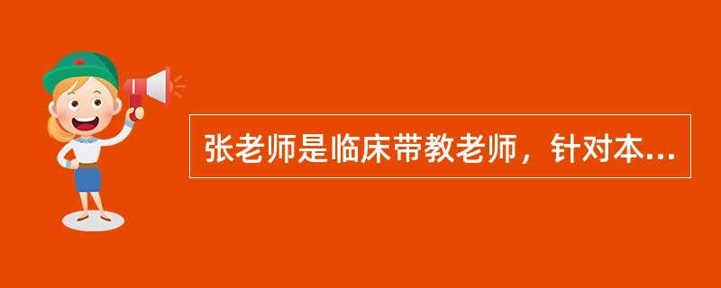 张老师是临床带教老师，针对本科实习学生，她遵循护理教学原则认真做好带教工作。张老师按照护理学院的教学大纲，从学生的知识、技能、态度等方面进行了目标设定；精心准备授课教案，使用多种现代教学媒体，结合临床