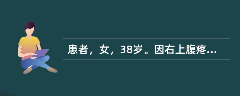 患者，女，38岁。因右上腹疼痛反复发作4年，加重1周来院就诊。查体：体温38.5℃，脉搏100次／分，呼吸18次／分，血压17.5/15kPa(130/86mmHg)，急性病容，巩膜无黄染，心肺正常，