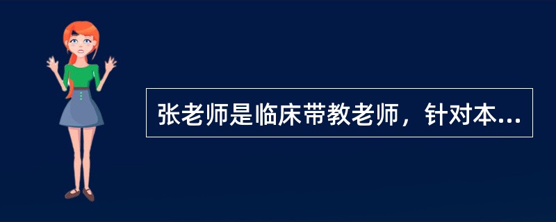 张老师是临床带教老师，针对本科实习学生，她遵循护理教学原则认真做好带教工作。张老师按照护理学院的教学大纲，从学生的知识、技能、态度等方面进行了目标设定；精心准备授课教案，使用多种现代教学媒体，结合临床