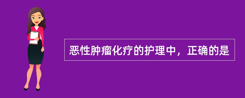 恶性肿瘤化疗的护理中，正确的是