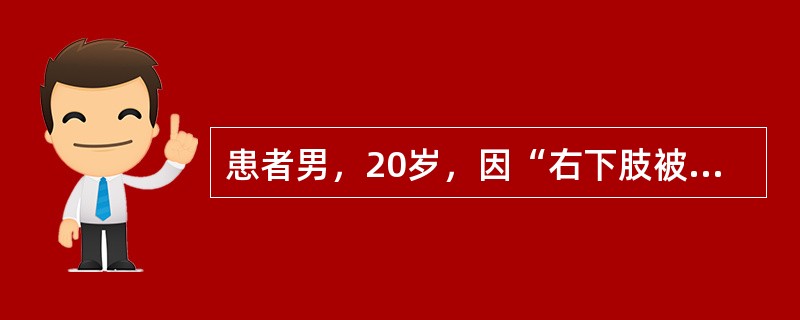 患者男，20岁，因“右下肢被重物压伤6h，肉眼血尿1次”来诊。意识模糊，呼之能应，不能对答问题。查体：T37℃，P130次/min，R23次/min，BP100/60mmHg；患肢肿胀明显，皮温降低，