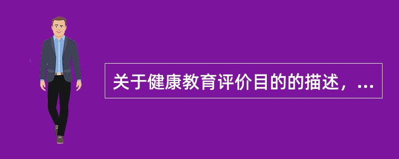 关于健康教育评价目的的描述，正确的是