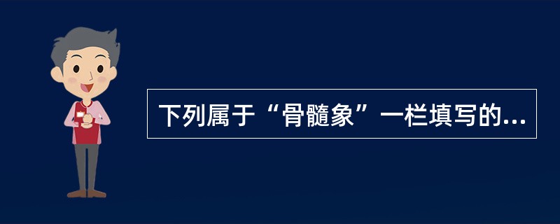 下列属于“骨髓象”一栏填写的内容有