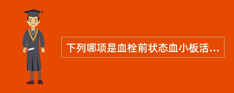 下列哪项是血栓前状态血小板活化的分子标志物