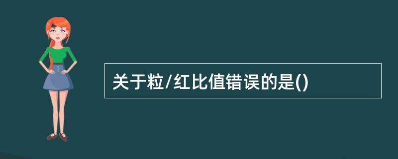 关于粒/红比值错误的是()