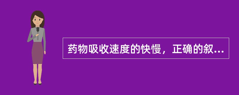 药物吸收速度的快慢，正确的叙述是()