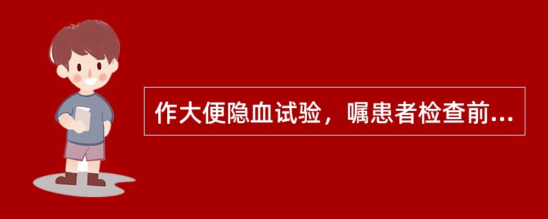 作大便隐血试验，嘱患者检查前三天禁食()