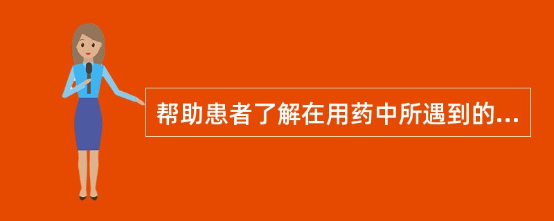 帮助患者了解在用药中所遇到的问题，应说明()
