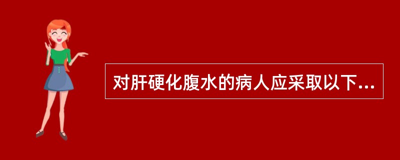 对肝硬化腹水的病人应采取以下哪些措施