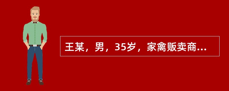 王某，男，35岁，家禽贩卖商。3天前开始出现发热，体温38.1～39.4℃，伴全身肌肉酸痛、乏力、纳差，1天前出现咳嗽、咳痰，右侧胸痛，以深吸气及咳嗽时明显，并出现静息性呼吸困难，端坐呼吸。病人发病前