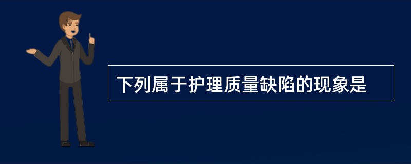 下列属于护理质量缺陷的现象是