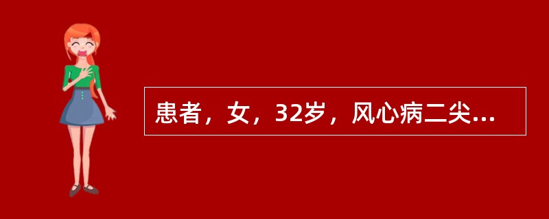 患者，女，32岁，风心病二尖瓣狭窄及关闭不全12年，近一周出现咳嗽，咳黄痰，发热，2天来心跳加速，气短加重入院。体检T38℃，BP100/70mmHg，P28次／分，律整，两肺布满干湿啰音，肝下2指，