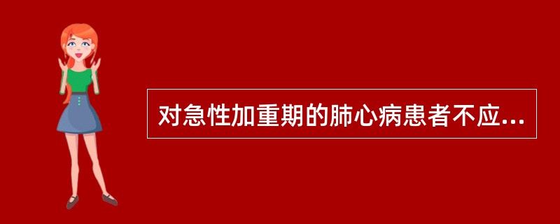 对急性加重期的肺心病患者不应采取的护理措施是