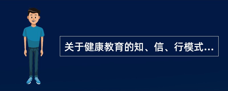 关于健康教育的知、信、行模式，下列叙述正确的是()