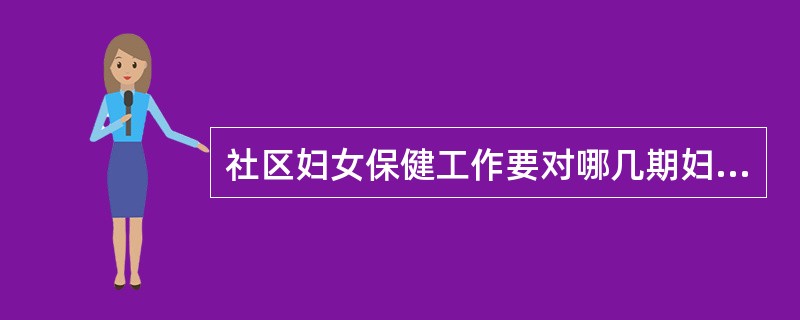 社区妇女保健工作要对哪几期妇女进行保健