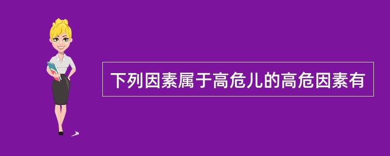 下列因素属于高危儿的高危因素有