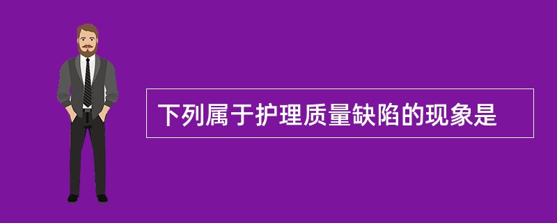 下列属于护理质量缺陷的现象是