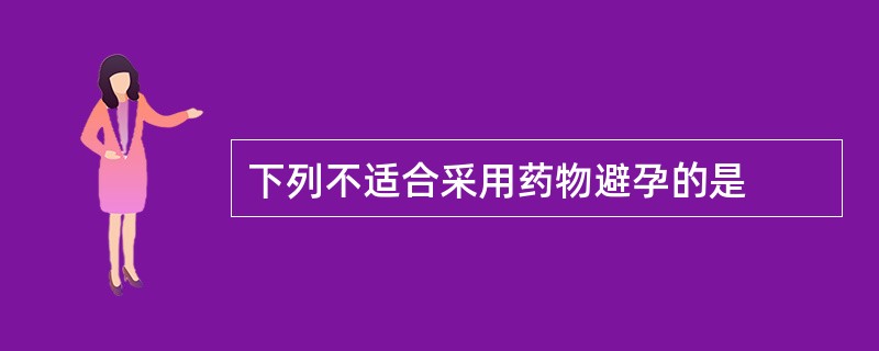 下列不适合采用药物避孕的是