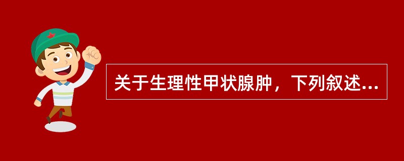 关于生理性甲状腺肿，下列叙述正确的是