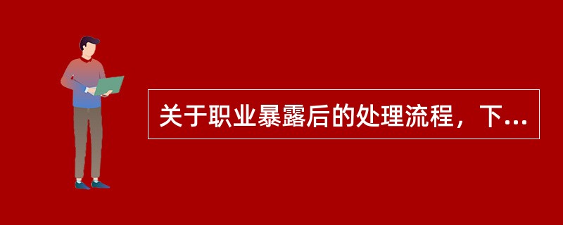 关于职业暴露后的处理流程，下列叙述正确的是()