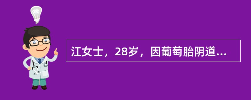 江女士，28岁，因葡萄胎阴道大出血急诊收治，病人脸色苍白，脉搏细速116次／分，血压88／40mmHg。护士将清宫术取出的水泡