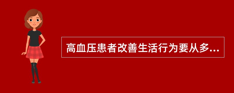 高血压患者改善生活行为要从多方面做起，包括：减轻体重；限制钠盐摄入；补充钙和钾；减少脂肪摄入；戒烟、限制饮酒；进行低、中等强度运动。需要限制钠盐摄入量，每日食盐摄入量不超过