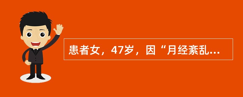 患者女，47岁，因“月经紊乱1年”来诊。月经（7～10）d/（30～40）d，经量时多时少，此次停经50d后持续阴道流血约2周。妇科检查：子宫稍大，附件（－）。子宫及附件B型超声：未见明显异常。与该患