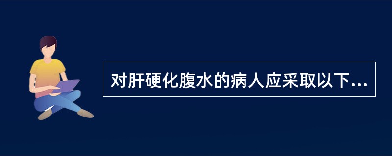 对肝硬化腹水的病人应采取以下哪些措施