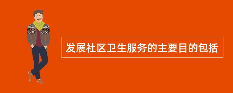 发展社区卫生服务的主要目的包括