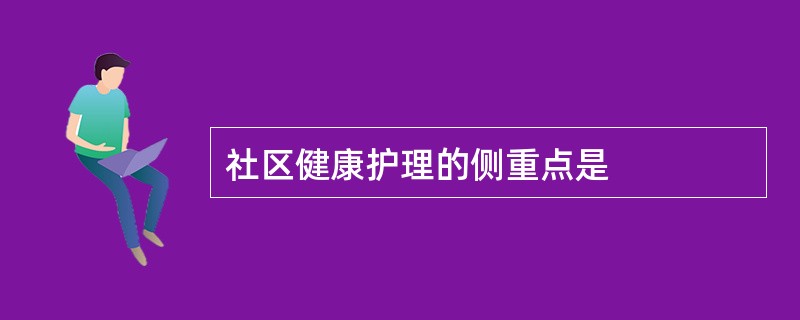 社区健康护理的侧重点是