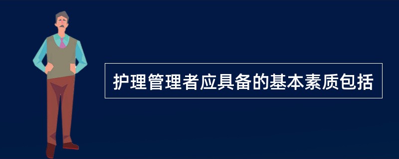 护理管理者应具备的基本素质包括