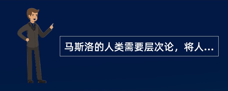 马斯洛的人类需要层次论，将人的需要划分的层次有