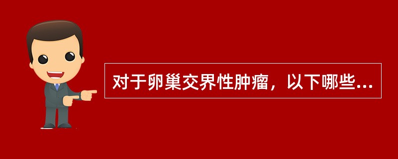 对于卵巢交界性肿瘤，以下哪些是不恰当的