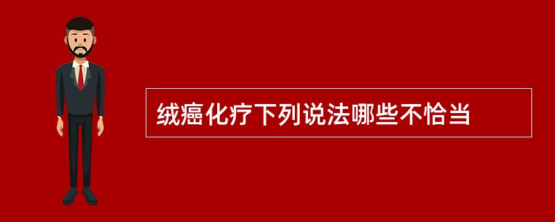 绒癌化疗下列说法哪些不恰当