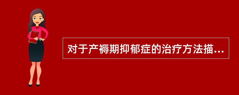 对于产褥期抑郁症的治疗方法描述恰当的是