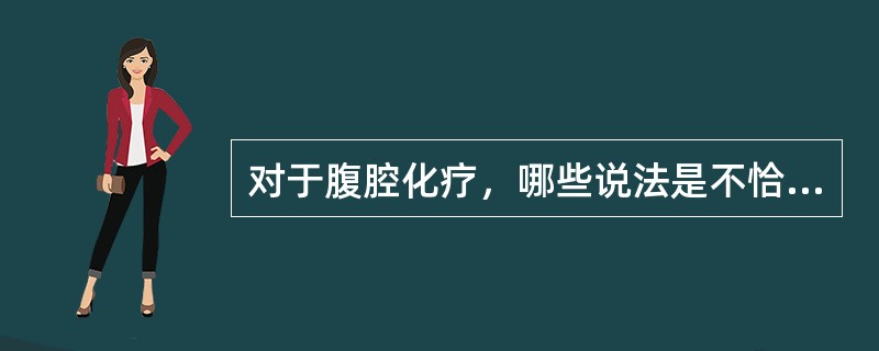 对于腹腔化疗，哪些说法是不恰当的