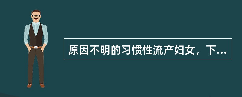 原因不明的习惯性流产妇女，下列处理正确的是
