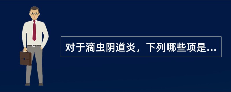 对于滴虫阴道炎，下列哪些项是恰当的