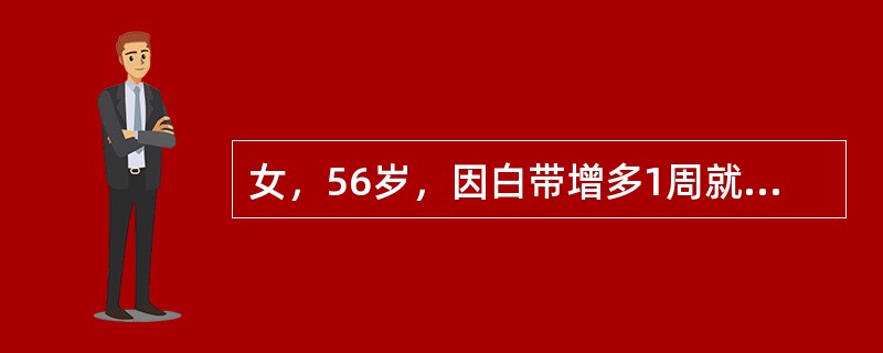 女，56岁，因白带增多1周就诊。关于异常白带，下列哪项是不恰当的