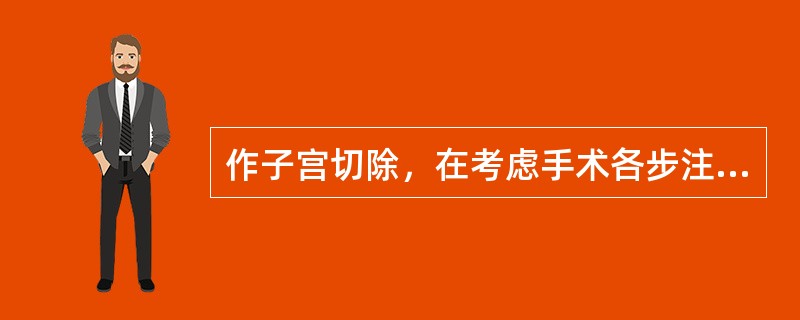 作子宫切除，在考虑手术各步注意事项时，下述需顾虑