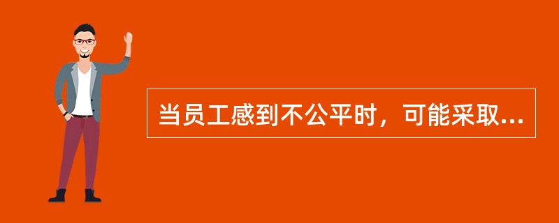 当员工感到不公平时，可能采取的措施有