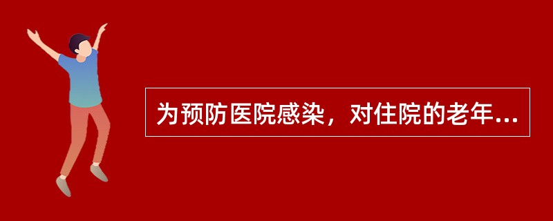 为预防医院感染，对住院的老年病人应加强管理，具体措施有