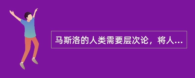 马斯洛的人类需要层次论，将人的需要划分的层次有