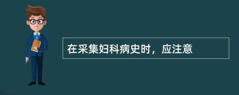 在采集妇科病史时，应注意