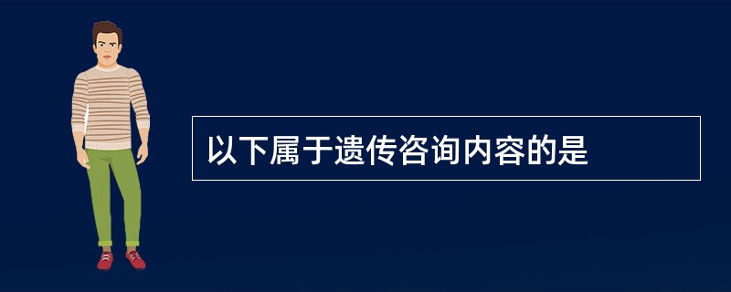 以下属于遗传咨询内容的是