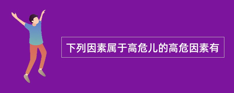 下列因素属于高危儿的高危因素有