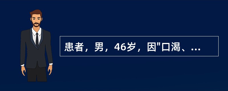 患者，男，46岁，因"口渴、多饮、消瘦3个月，昏迷2天"来诊。实验室检查：血糖41mmol/L，血钠132mmol/L，血钾4.0mmol/L,BUN9.8mmol/L,CO<