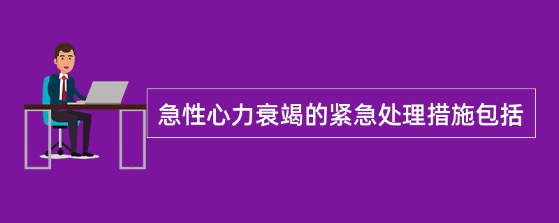 急性心力衰竭的紧急处理措施包括