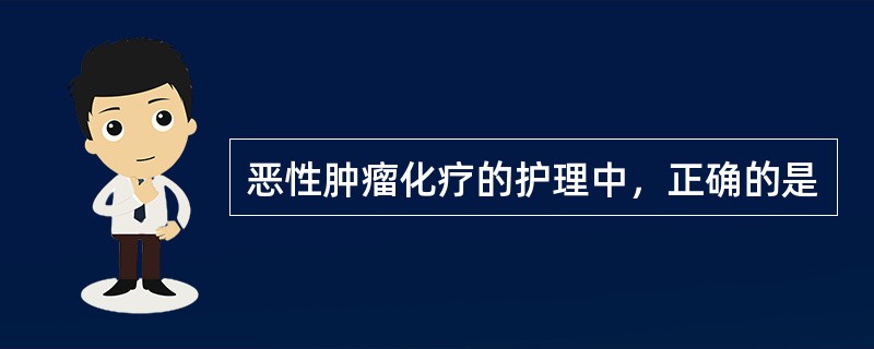 恶性肿瘤化疗的护理中，正确的是