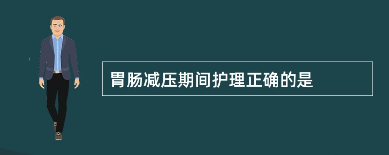 胃肠减压期间护理正确的是